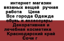 интернет-магазин вязаных вещей, ручная работа! › Цена ­ 1 700 - Все города Одежда, обувь и аксессуары » Декоративная и лечебная косметика   . Краснодарский край,Сочи г.